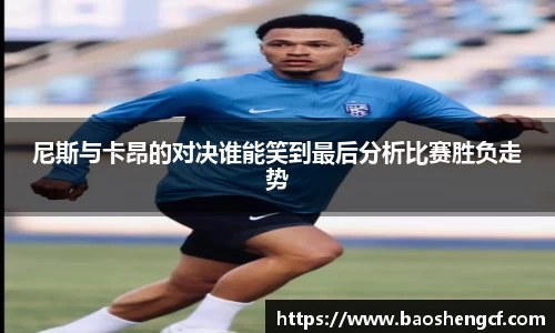 尼斯与卡昂的对决谁能笑到最后分析比赛胜负走势