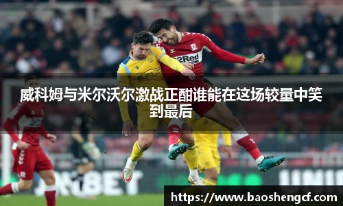 威科姆与米尔沃尔激战正酣谁能在这场较量中笑到最后